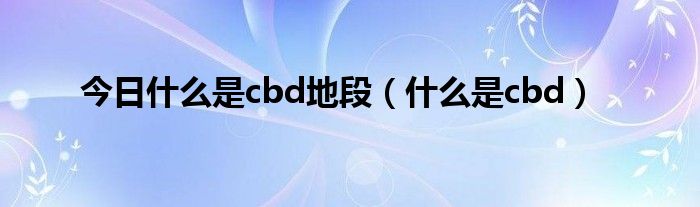 今日什么是cbd地段（什么是cbd）