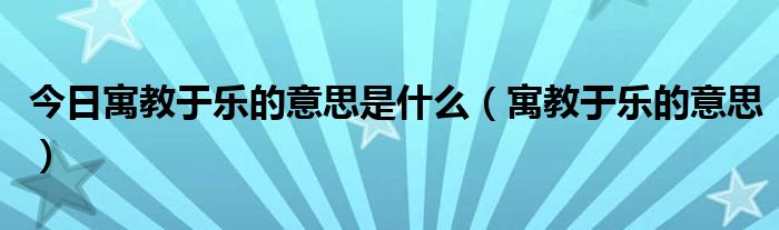 今日寓教于乐的意思是什么（寓教于乐的意思）