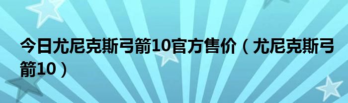 今日尤尼克斯弓箭10官方售价（尤尼克斯弓箭10）