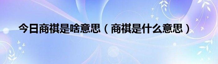 今日商祺是啥意思（商祺是什么意思）