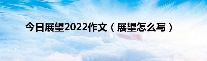 今日展望2022作文（展望怎么写）