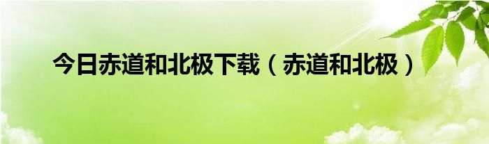 今日赤道和北极下载（赤道和北极）