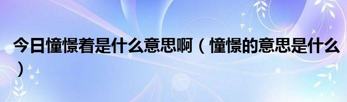 今日憧憬着是什么意思啊（憧憬的意思是什么）