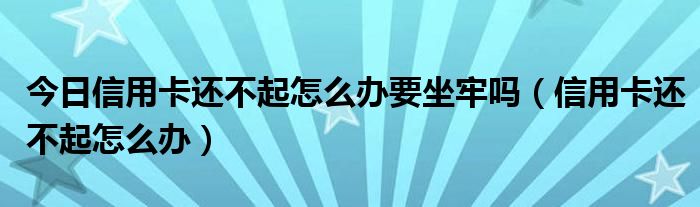 今日信用卡还不起怎么办要坐牢吗（信用卡还不起怎么办）