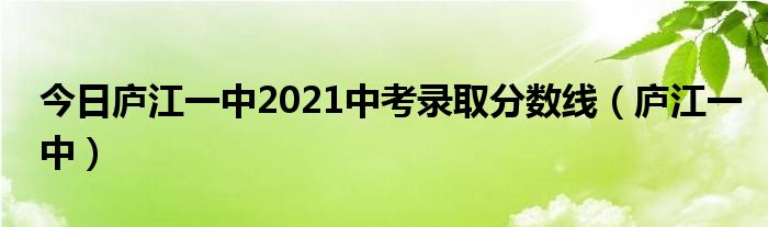 今日庐江一中2021中考录取分数线（庐江一中）