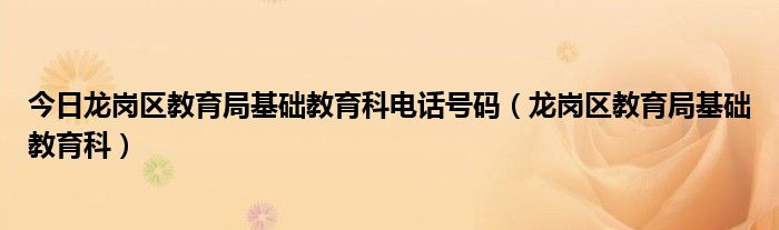 今日龙岗区教育局基础教育科电话号码（龙岗区教育局基础教育科）