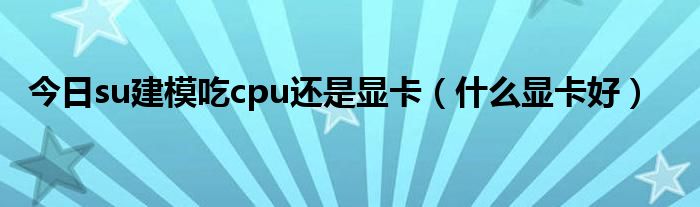 今日su建模吃cpu还是显卡（什么显卡好）