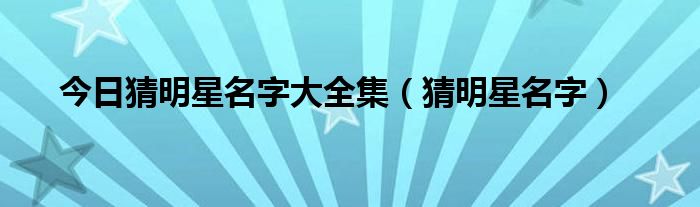 今日猜明星名字大全集（猜明星名字）