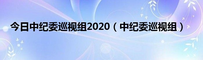 今日中纪委巡视组2020（中纪委巡视组）