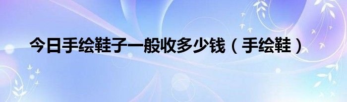 今日手绘鞋子一般收多少钱（手绘鞋）