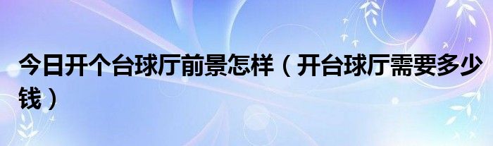 今日开个台球厅前景怎样（开台球厅需要多少钱）