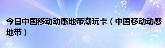 今日中国移动动感地带潮玩卡（中国移动动感地带）