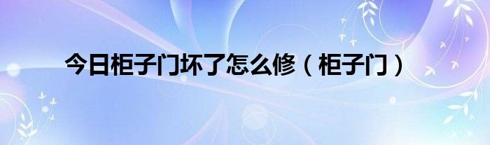 今日柜子门坏了怎么修（柜子门）