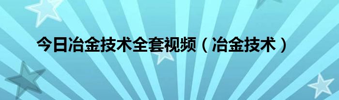 今日冶金技术全套视频（冶金技术）