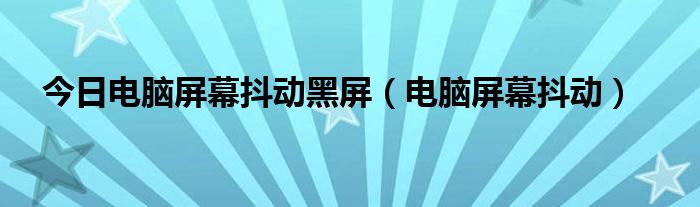 今日电脑屏幕抖动黑屏（电脑屏幕抖动）