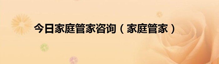 今日家庭管家咨询（家庭管家）