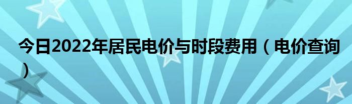 今日2022年居民电价与时段费用（电价查询）