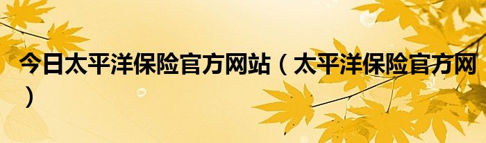 今日太平洋保险官方网站（太平洋保险官方网）