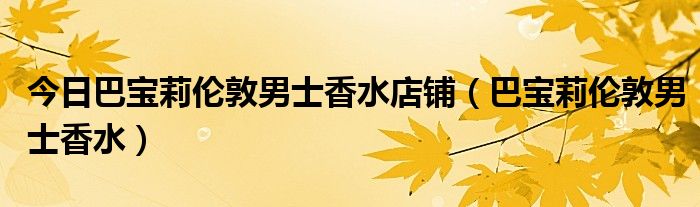 今日巴宝莉伦敦男士香水店铺（巴宝莉伦敦男士香水）