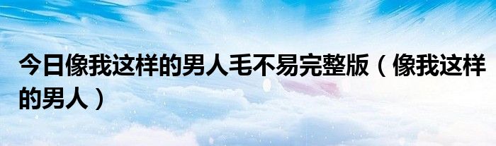 今日像我这样的男人毛不易完整版（像我这样的男人）