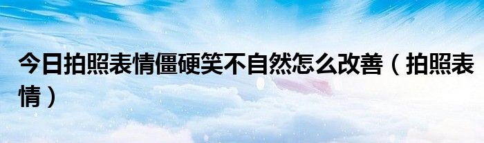 今日拍照表情僵硬笑不自然怎么改善（拍照表情）