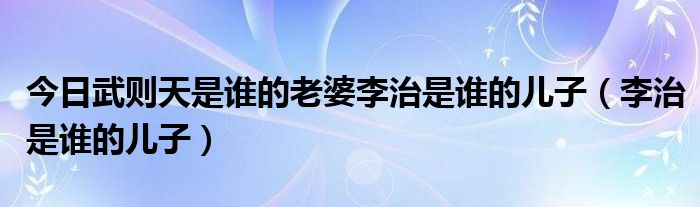 今日武则天是谁的老婆李治是谁的儿子（李治是谁的儿子）