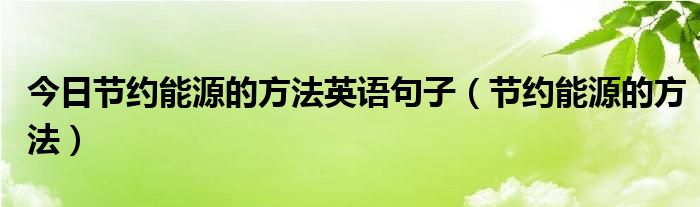 今日节约能源的方法英语句子（节约能源的方法）