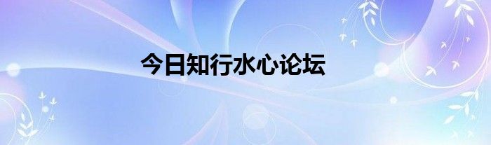 今日知行水心论坛