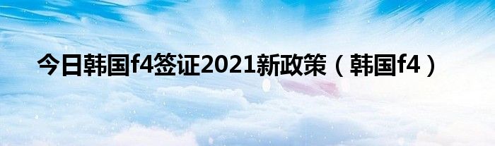 今日韩国f4签证2021新政策（韩国f4）