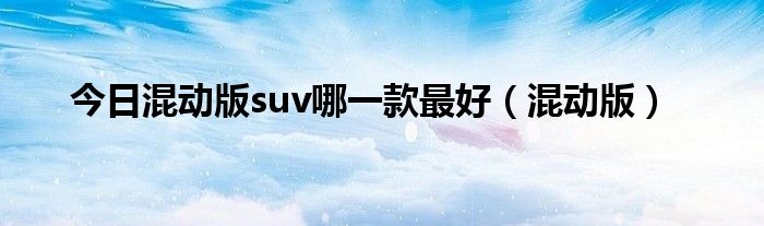 今日混动版suv哪一款最好（混动版）