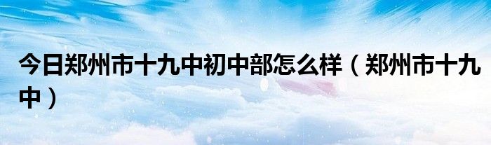 今日郑州市十九中初中部怎么样（郑州市十九中）