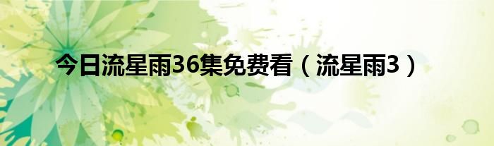 今日流星雨36集免费看（流星雨3）