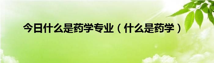 今日什么是药学专业（什么是药学）