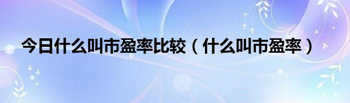 今日什么叫市盈率比较（什么叫市盈率）