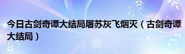 今日古剑奇谭大结局屠苏灰飞烟灭（古剑奇谭大结局）