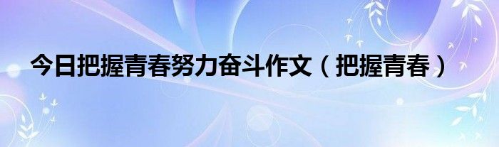 今日把握青春努力奋斗作文（把握青春）