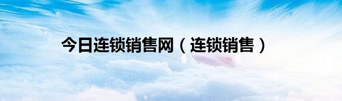 今日连锁销售网（连锁销售）