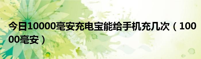 今日10000毫安充电宝能给手机充几次（10000毫安）