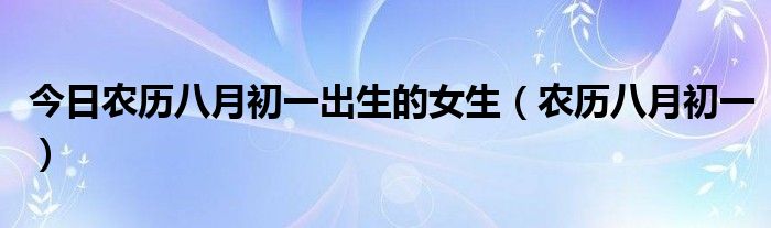 今日农历八月初一出生的女生（农历八月初一）