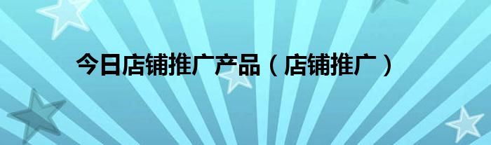 今日店铺推广产品（店铺推广）