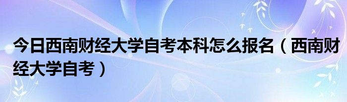 今日西南财经大学自考本科怎么报名（西南财经大学自考）