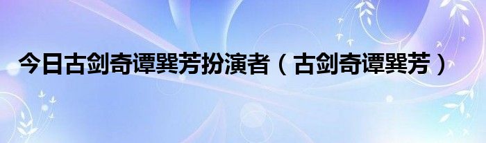 今日古剑奇谭巽芳扮演者（古剑奇谭巽芳）