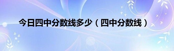 今日四中分数线多少（四中分数线）