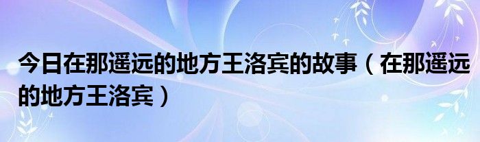 今日在那遥远的地方王洛宾的故事（在那遥远的地方王洛宾）