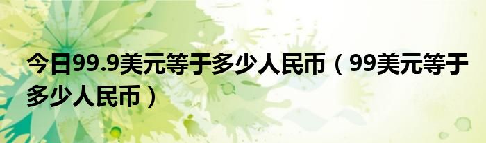 今日99.9美元等于多少人民币（99美元等于多少人民币）