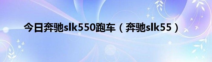 今日奔驰slk550跑车（奔驰slk55）