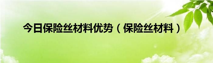 今日保险丝材料优势（保险丝材料）