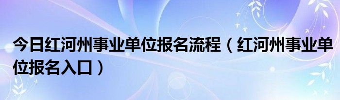 今日红河州事业单位报名流程（红河州事业单位报名入口）