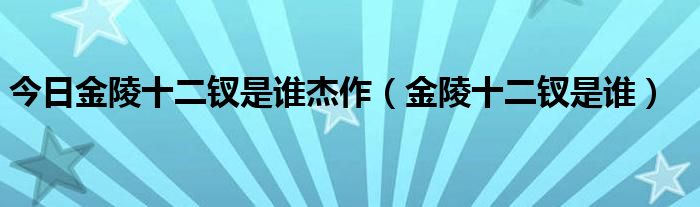 今日金陵十二钗是谁杰作（金陵十二钗是谁）