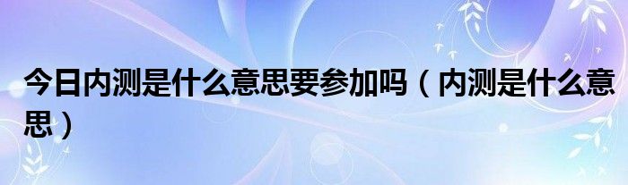 今日内测是什么意思要参加吗（内测是什么意思）